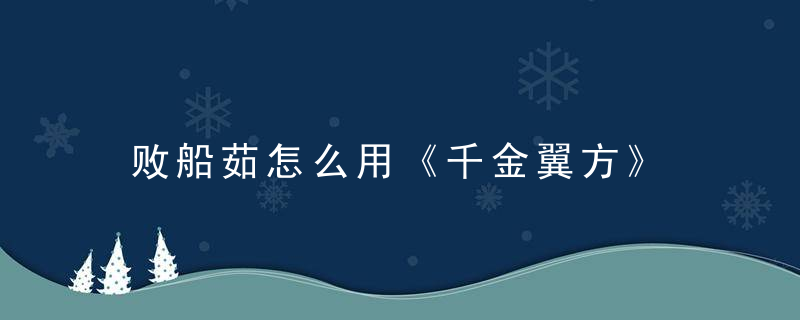 败船茹怎么用《千金翼方》 败船茹